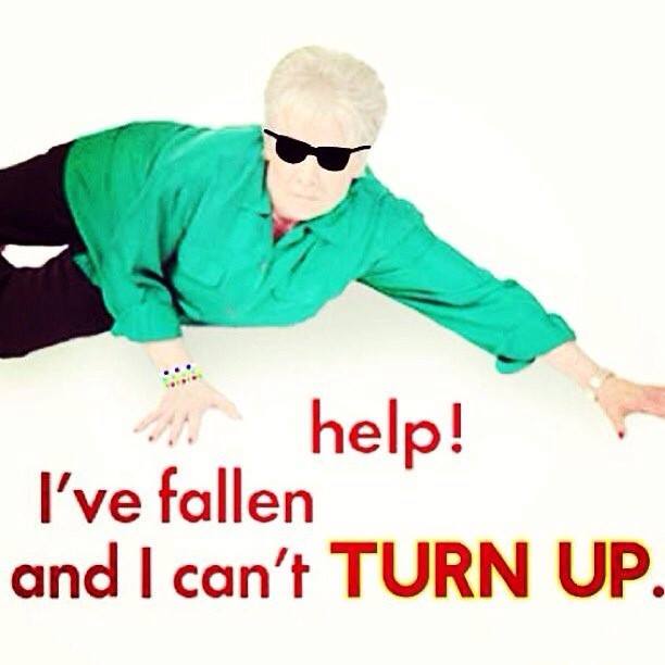 I've fallen and I can't TURN UP.jpg